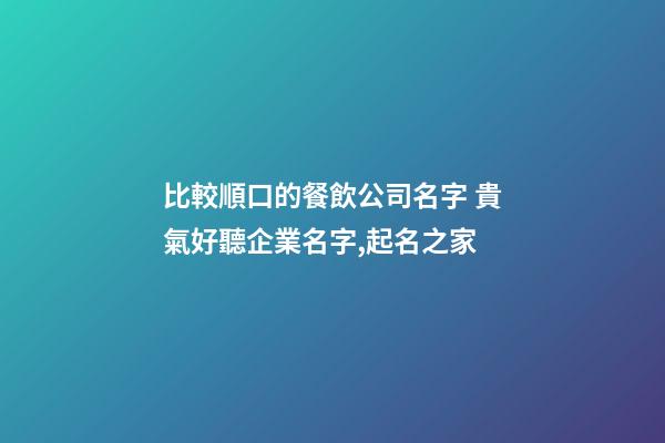 比較順口的餐飲公司名字 貴氣好聽企業名字,起名之家